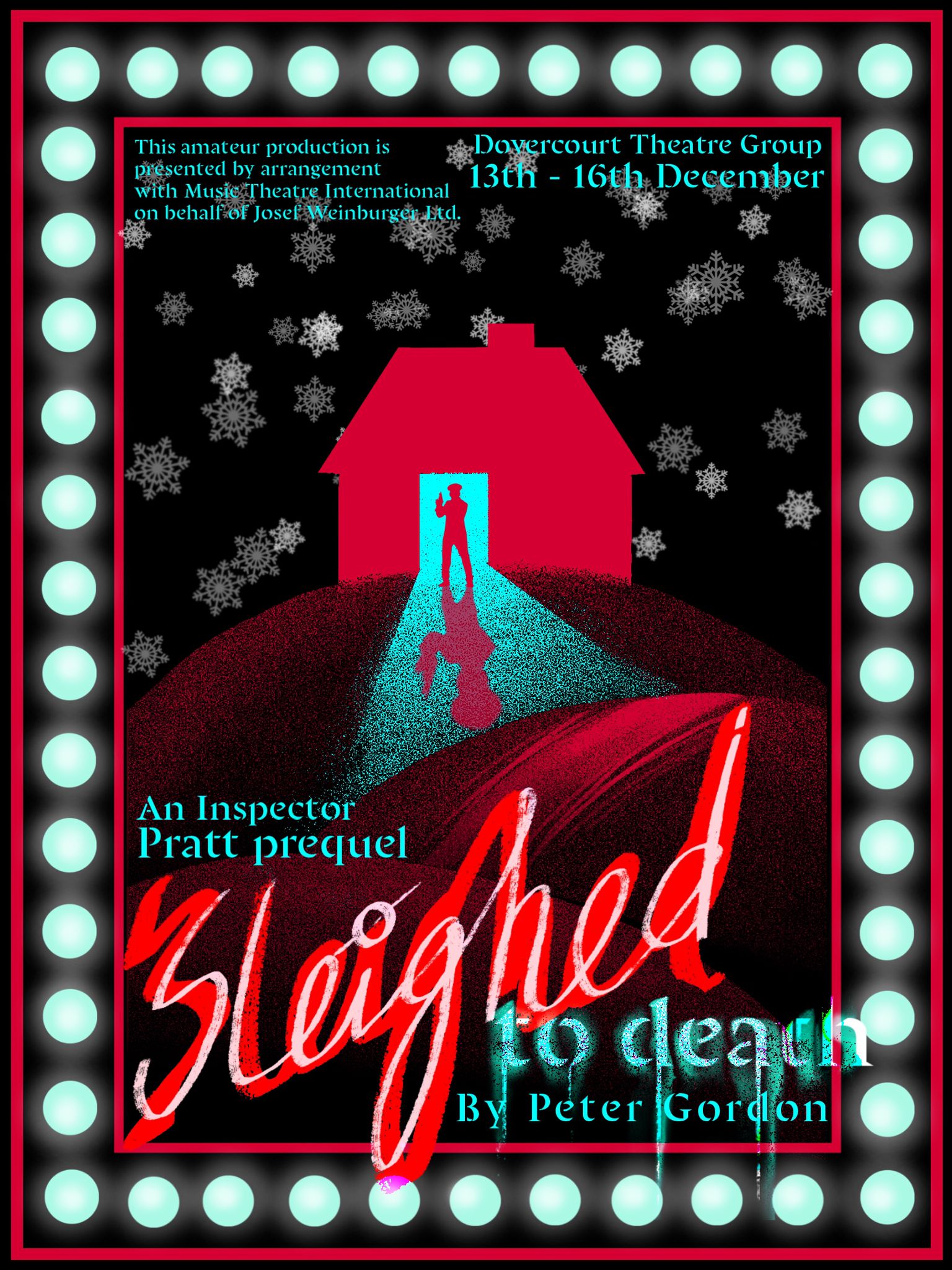 A dark landscape with snow falling.  A house on a hill with its door open, showing the silhouette of a figure holding a gun.  Text: Sleighed To Death by Peter Gordon.  An Inspector Pratt prequel.  This amateur production is presented by arrangement with Music Theatre International on behalf of Josef Weinberger.  Dovercourt Theatre Group 13th - 16th December.